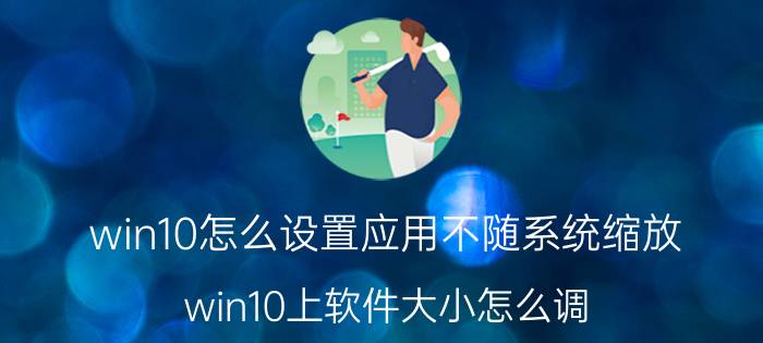 win10怎么设置应用不随系统缩放 win10上软件大小怎么调？